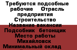 Требуются подсобные рабочие  › Отрасль предприятия ­ Строительство › Название вакансии ­ Подсобник, бетонщик › Место работы ­ Михайловск  › Минимальный оклад ­ 1 000 › Возраст от ­ 18 › Возраст до ­ 55 - Ставропольский край Работа » Вакансии   